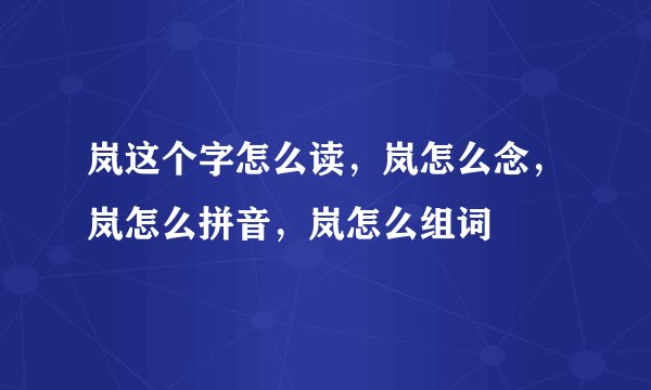 岚这个字怎么读，岚怎么念，岚怎么拼音，岚怎么组词