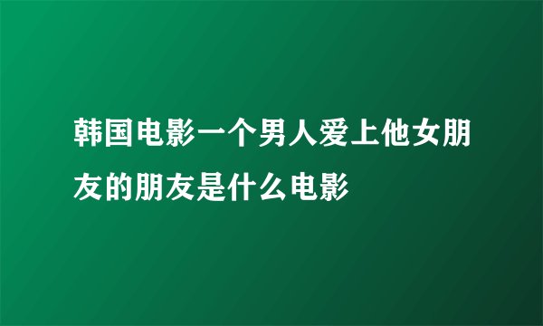 韩国电影一个男人爱上他女朋友的朋友是什么电影