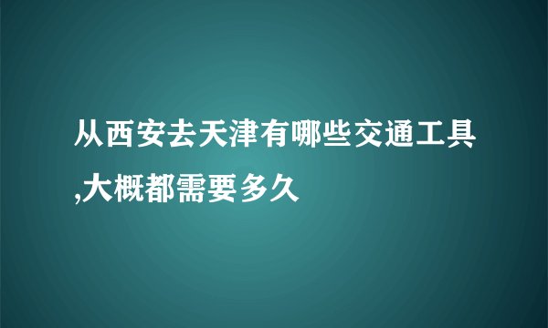 从西安去天津有哪些交通工具,大概都需要多久