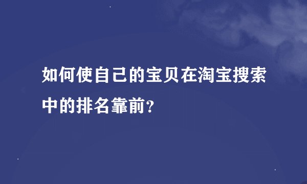 如何使自己的宝贝在淘宝搜索中的排名靠前？