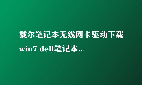 戴尔笔记本无线网卡驱动下载win7 dell笔记本无线网卡驱动下载