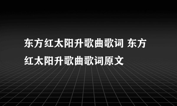 东方红太阳升歌曲歌词 东方红太阳升歌曲歌词原文