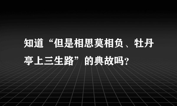 知道“但是相思莫相负、牡丹亭上三生路”的典故吗？
