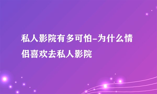 私人影院有多可怕-为什么情侣喜欢去私人影院
