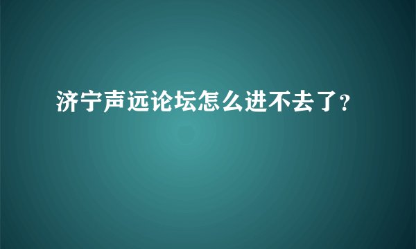 济宁声远论坛怎么进不去了？