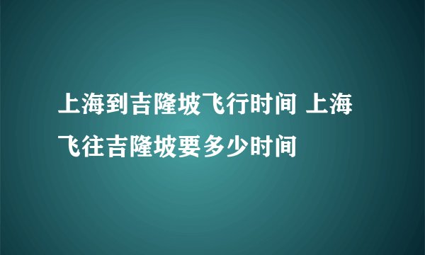 上海到吉隆坡飞行时间 上海飞往吉隆坡要多少时间