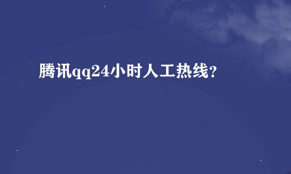 腾讯qq24小时人工热线？