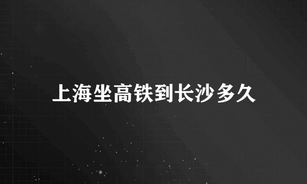 上海坐高铁到长沙多久
