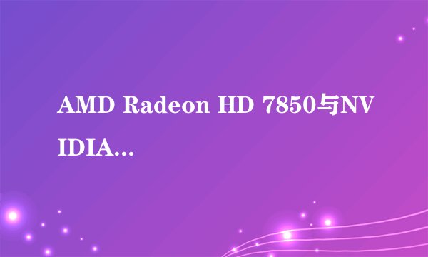 AMD Radeon HD 7850与NVIDIA GeForce GTX 750哪个好