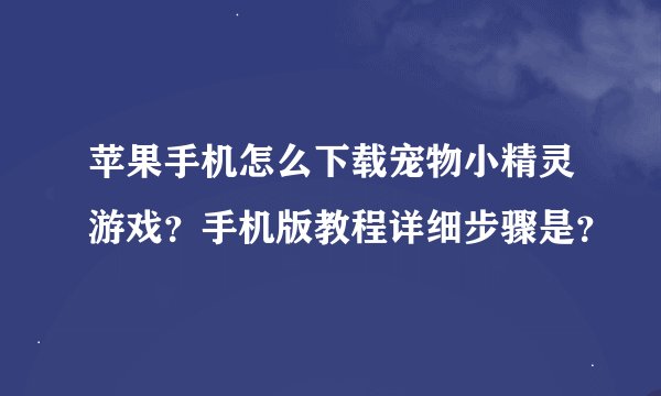 苹果手机怎么下载宠物小精灵游戏？手机版教程详细步骤是？