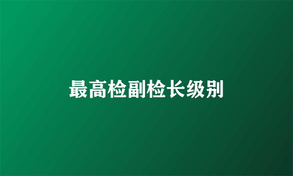 最高检副检长级别