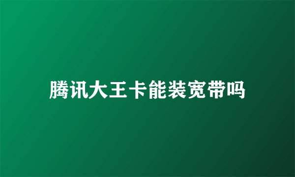 腾讯大王卡能装宽带吗