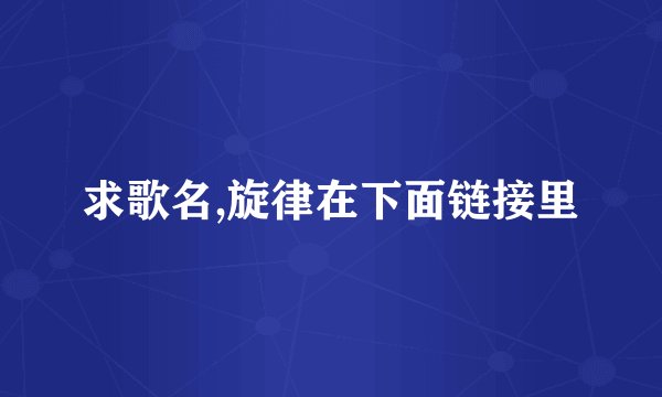 求歌名,旋律在下面链接里