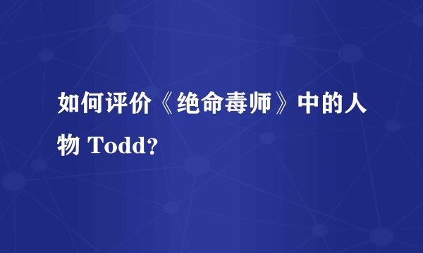 如何评价《绝命毒师》中的人物 Todd？