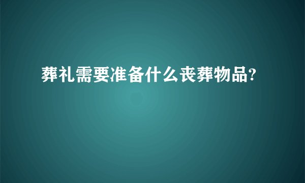 葬礼需要准备什么丧葬物品?