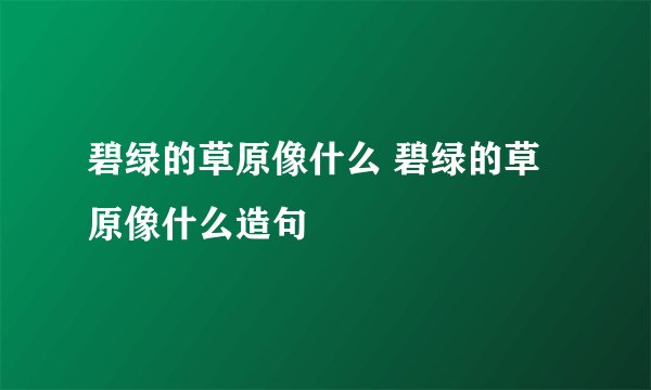 碧绿的草原像什么 碧绿的草原像什么造句