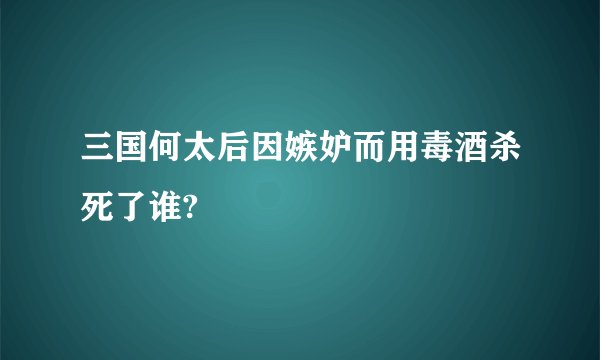 三国何太后因嫉妒而用毒酒杀死了谁?