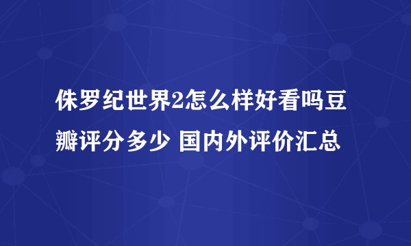 侏罗纪世界2怎么样好看吗豆瓣评分多少 国内外评价汇总
