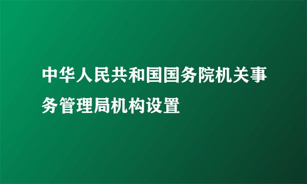 中华人民共和国国务院机关事务管理局机构设置