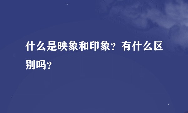 什么是映象和印象？有什么区别吗？