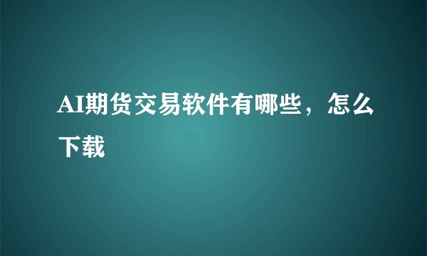 AI期货交易软件有哪些，怎么下载