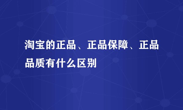 淘宝的正品、正品保障、正品品质有什么区别