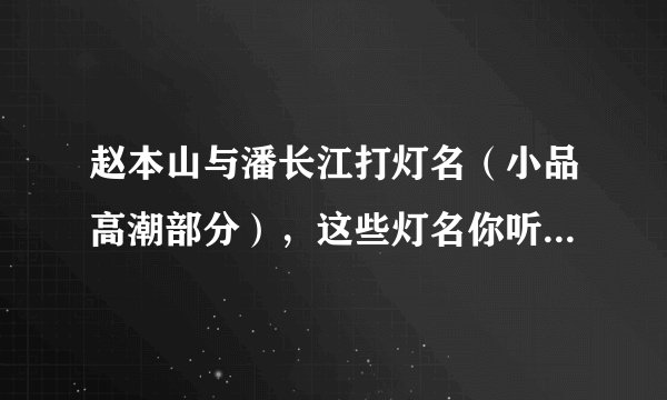 赵本山与潘长江打灯名（小品高潮部分），这些灯名你听说过吗？