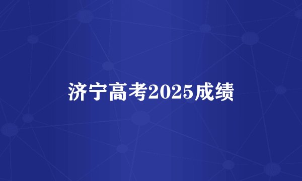 济宁高考2025成绩