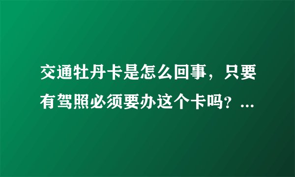 交通牡丹卡是怎么回事，只要有驾照必须要办这个卡吗？交警查驾照是不是还要查这个卡？