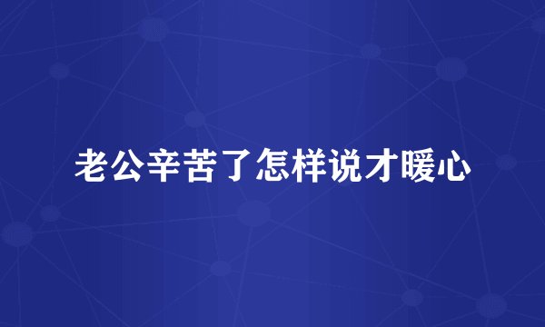 老公辛苦了怎样说才暖心