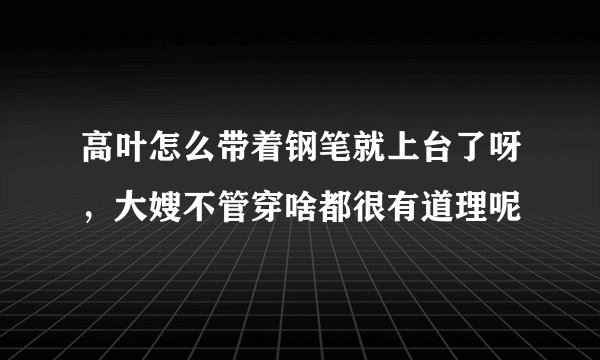 高叶怎么带着钢笔就上台了呀，大嫂不管穿啥都很有道理呢