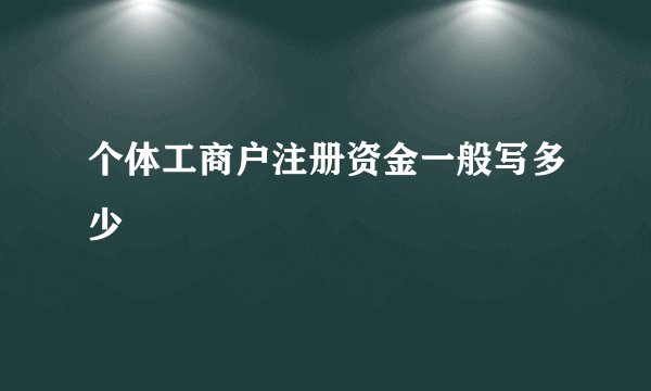 个体工商户注册资金一般写多少