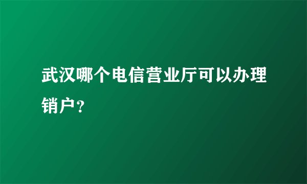武汉哪个电信营业厅可以办理销户？