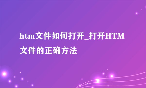 htm文件如何打开_打开HTM文件的正确方法