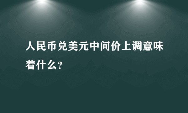 人民币兑美元中间价上调意味着什么？