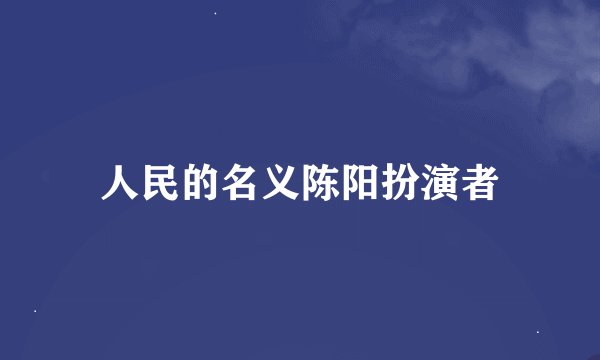 人民的名义陈阳扮演者