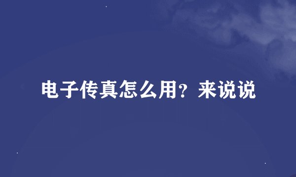 电子传真怎么用？来说说