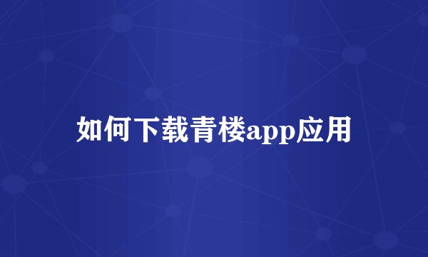 如何下载青楼app应用