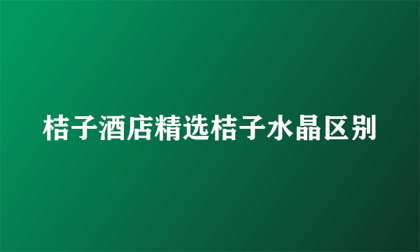 桔子酒店精选桔子水晶区别