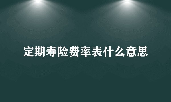 定期寿险费率表什么意思
