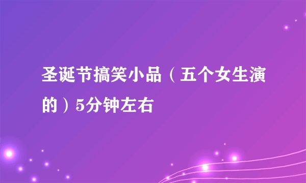 圣诞节搞笑小品(五个女生演的)5分钟左右