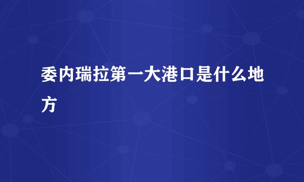 委内瑞拉第一大港口是什么地方