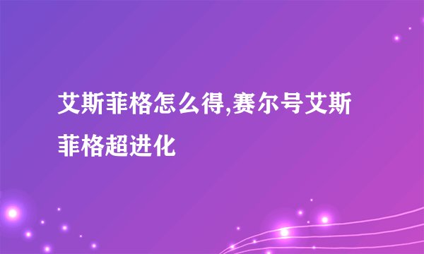 艾斯菲格怎么得,赛尔号艾斯菲格超进化