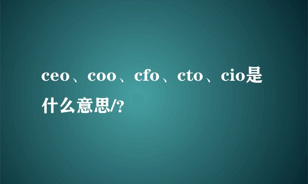 ceo、coo、cfo、cto、cio是什么意思/？