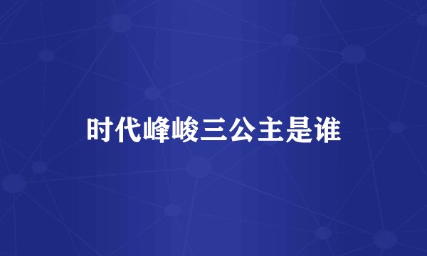 时代峰峻三公主是谁