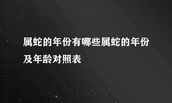 属蛇的年份有哪些属蛇的年份及年龄对照表