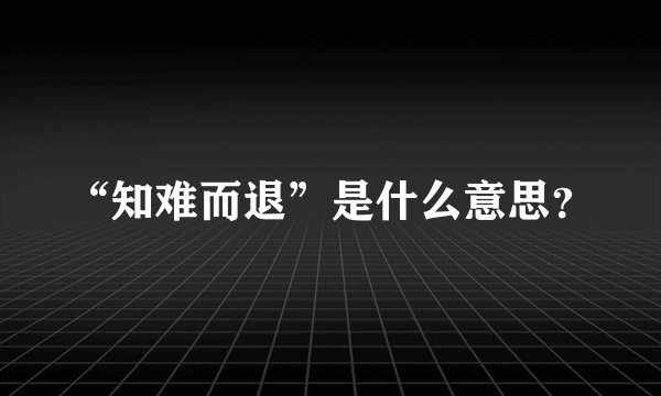 “知难而退”是什么意思？