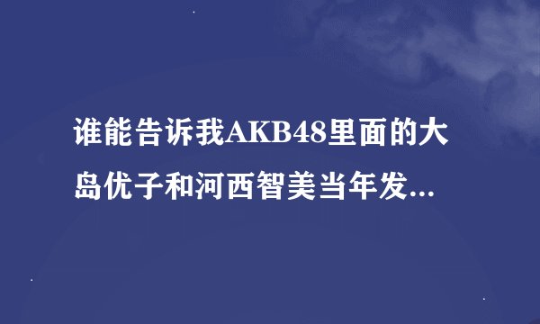 谁能告诉我AKB48里面的大岛优子和河西智美当年发生了什么事 导致现在感情冷淡下来呢?