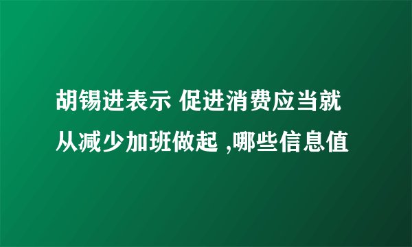 胡锡进表示 促进消费应当就从减少加班做起 ,哪些信息值