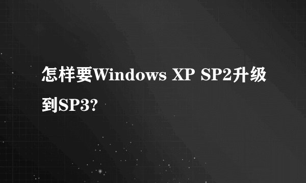 怎样要Windows XP SP2升级到SP3?